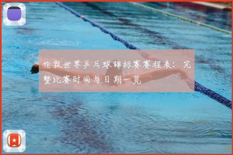 伦敦世界乒乓球锦标赛赛程表：完整比赛时间与日期一览