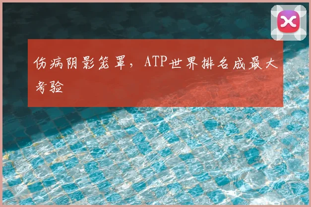 伤病阴影笼罩,ATP世界排名成最大考验