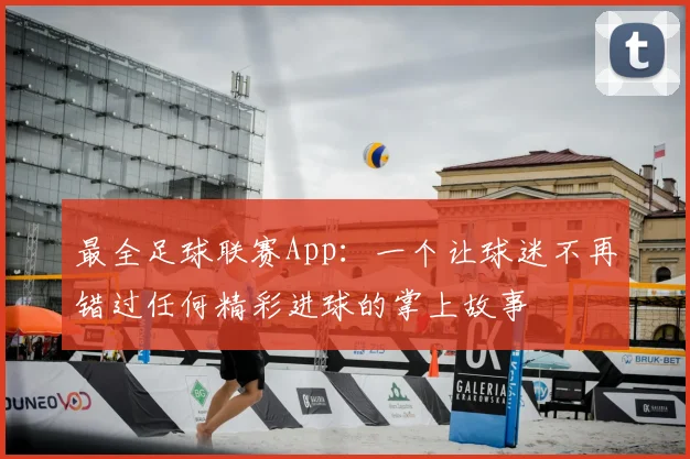 最全足球联赛App：一个让球迷不再错过任何精彩进球的掌上故事