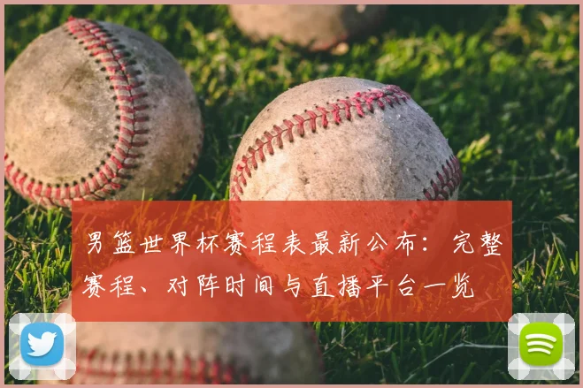 男篮世界杯赛程表最新公布:完整赛程、对阵时间与直播平台一览