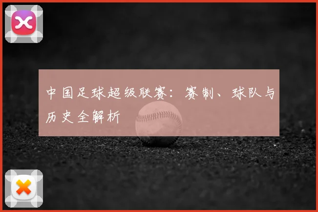 中国足球超级联赛:赛制、球队与历史全解析