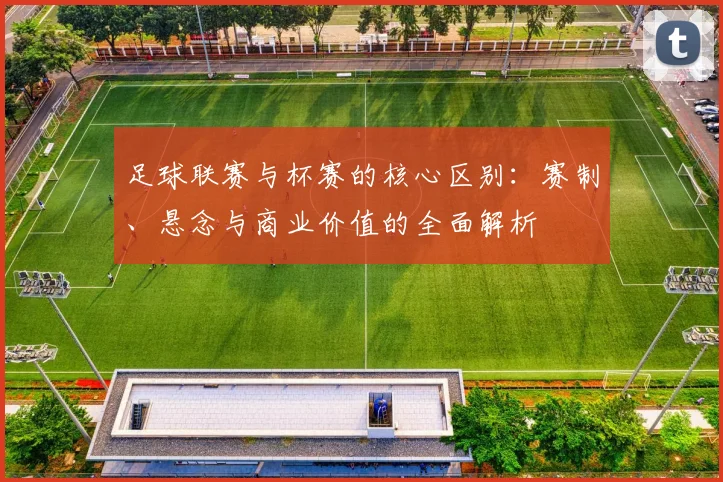 足球联赛与杯赛的核心区别:赛制、悬念与商业价值的全面解析