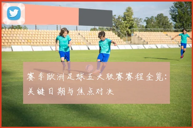 赛季欧洲足球五大联赛赛程全览:关键日期与焦点对决