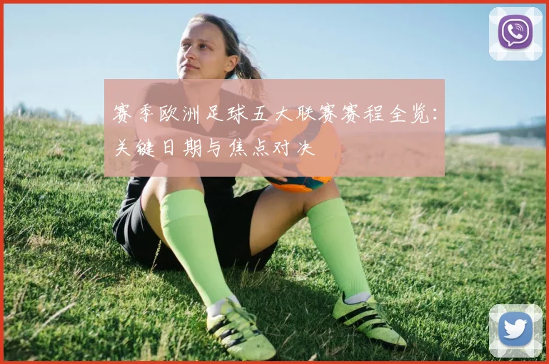 赛季欧洲足球五大联赛赛程全览:关键日期与焦点对决