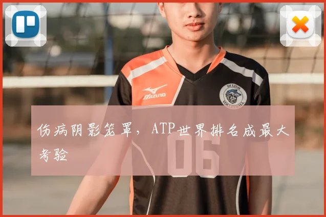 伤病阴影笼罩,ATP世界排名成最大考验