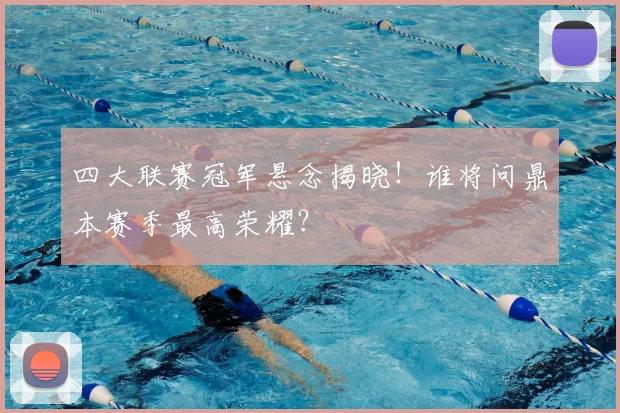 四大联赛冠军悬念揭晓!谁将问鼎本赛季最高荣耀?