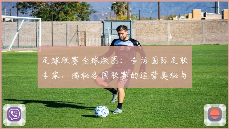 足球联赛全球版图:专访国际足联专家,揭秘各国联赛的运营奥秘与未来趋势