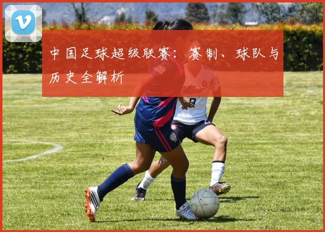 中国足球超级联赛：赛制、球队与历史全解析