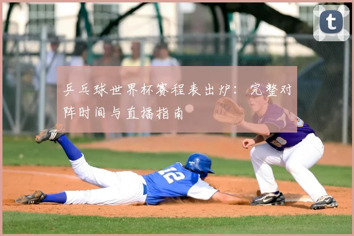 乒乓球世界杯赛程表出炉：完整对阵时间与直播指南